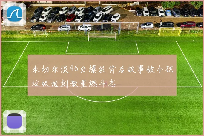 米切尔谈46分爆发背后故事被小孩垃圾话刺激重燃斗志