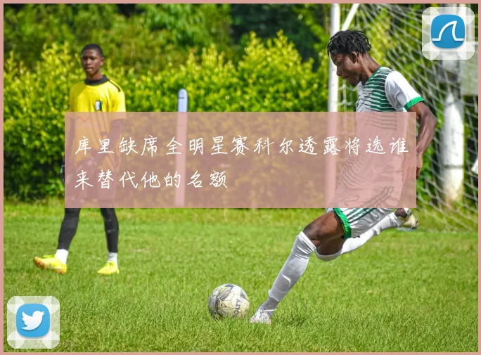 库里缺席全明星赛科尔透露将选谁来替代他的名额