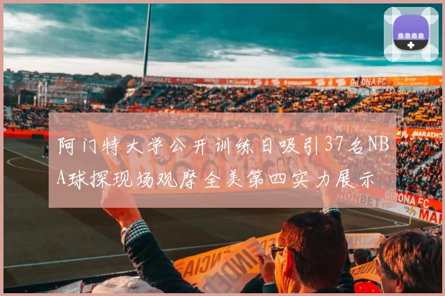 阿门特大学公开训练日吸引37名NBA球探现场观摩全美第四实力展示